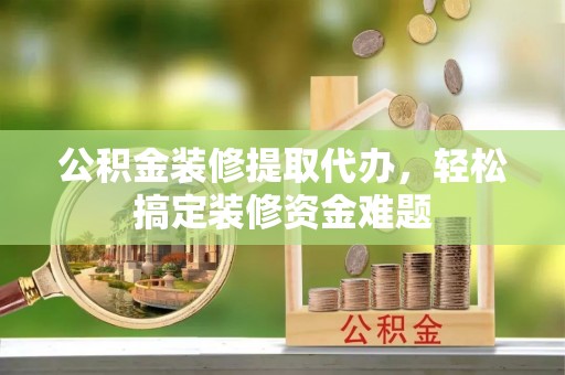 卢龙公积金装修提取代办，轻松搞定装修资金难题