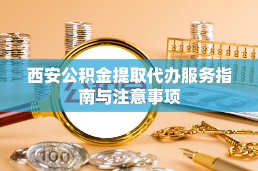 卢龙西安公积金提取代办服务指南与注意事项