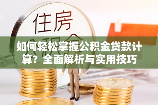 卢龙如何轻松掌握公积金贷款计算？全面解析与实用技巧