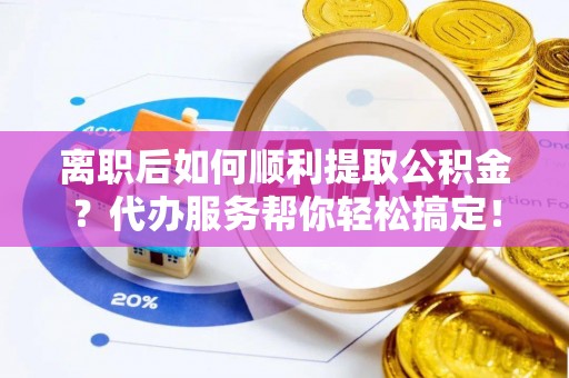 卢龙离职后如何顺利提取公积金？代办服务帮你轻松搞定！