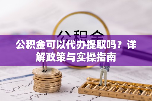 卢龙公积金可以代办提取吗？详解政策与实操指南