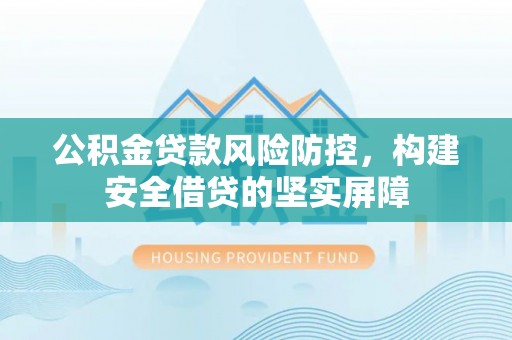 卢龙公积金贷款风险防控，构建安全借贷的坚实屏障