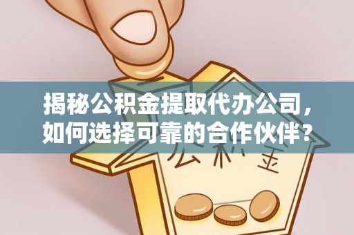 卢龙揭秘公积金提取代办公司，如何选择可靠的合作伙伴？
