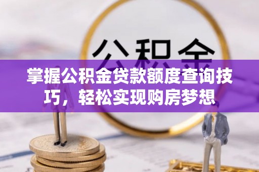 卢龙掌握公积金贷款额度查询技巧，轻松实现购房梦想