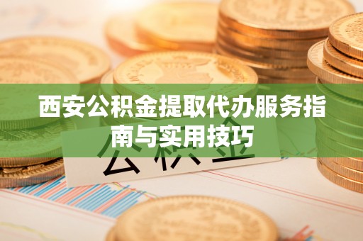 卢龙西安公积金提取代办服务指南与实用技巧