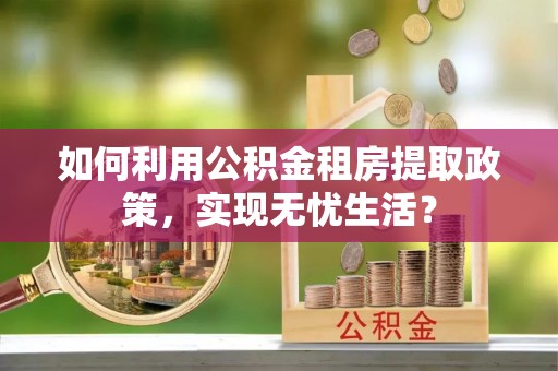 卢龙如何利用公积金租房提取政策，实现无忧生活？