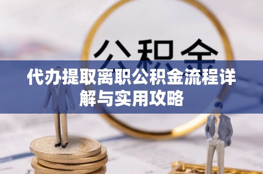 卢龙代办提取离职公积金流程详解与实用攻略