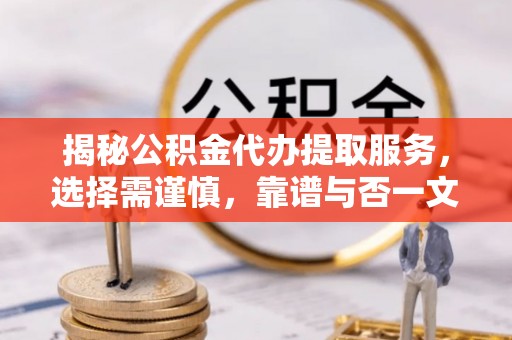 卢龙揭秘公积金代办提取服务，选择需谨慎，靠谱与否一文详解