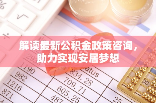 卢龙解读最新公积金政策咨询，助力实现安居梦想