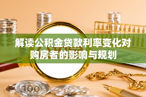 卢龙解读公积金贷款利率变化对购房者的影响与规划