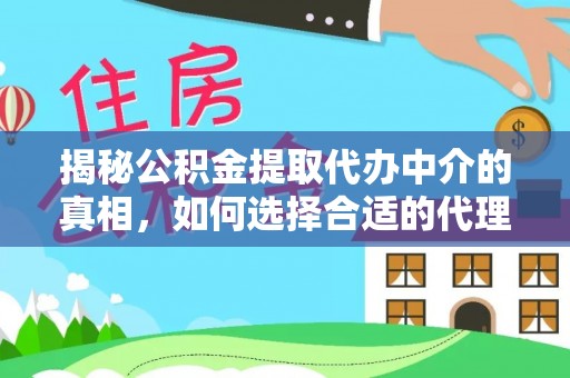 卢龙揭秘公积金提取代办中介的真相，如何选择合适的代理服务？
