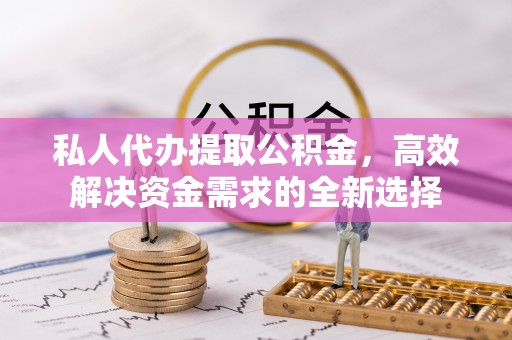 卢龙私人代办提取公积金，高效解决资金需求的全新选择