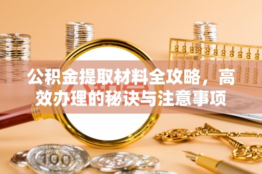 卢龙公积金提取材料全攻略，高效办理的秘诀与注意事项