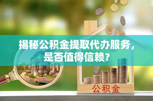 卢龙揭秘公积金提取代办服务，是否值得信赖？