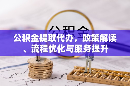 卢龙公积金提取代办，政策解读、流程优化与服务提升