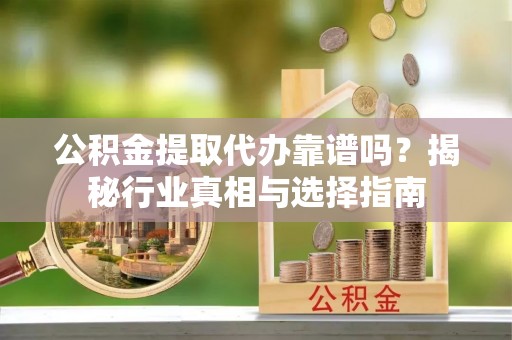 卢龙公积金提取代办靠谱吗？揭秘行业真相与选择指南