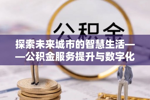 卢龙探索未来城市的智慧生活——公积金服务提升与数字化转型的深度结合
