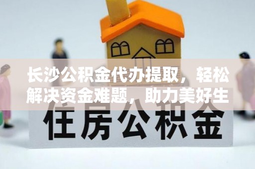 卢龙长沙公积金代办提取，轻松解决资金难题，助力美好生活