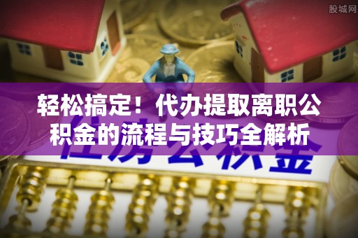 卢龙轻松搞定！代办提取离职公积金的流程与技巧全解析