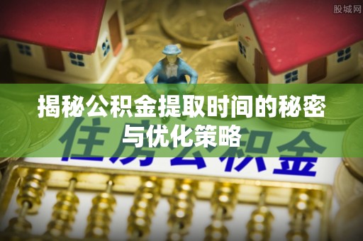 卢龙揭秘公积金提取时间的秘密与优化策略