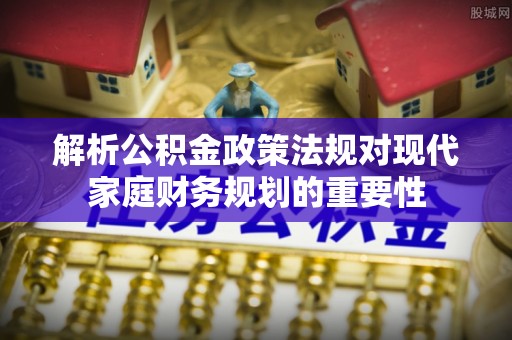 卢龙解析公积金政策法规对现代家庭财务规划的重要性