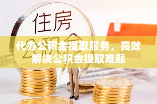 卢龙代办公积金提取服务，高效解决公积金提取难题