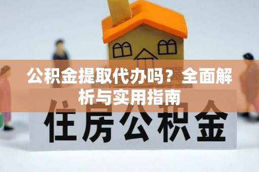 卢龙公积金提取代办吗？全面解析与实用指南