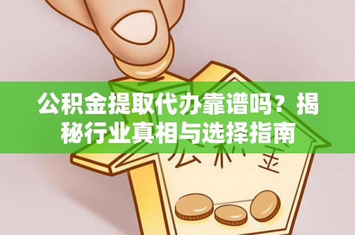 卢龙公积金提取代办靠谱吗？揭秘行业真相与选择指南