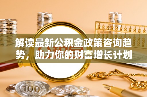 卢龙解读最新公积金政策咨询趋势，助力你的财富增长计划