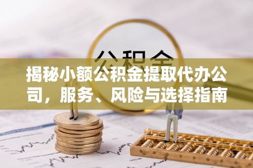 卢龙揭秘小额公积金提取代办公司，服务、风险与选择指南