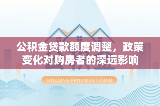 卢龙公积金贷款额度调整，政策变化对购房者的深远影响