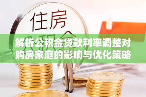 卢龙解析公积金贷款利率调整对购房家庭的影响与优化策略