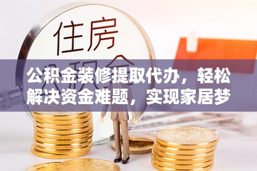 卢龙公积金装修提取代办，轻松解决资金难题，实现家居梦想
