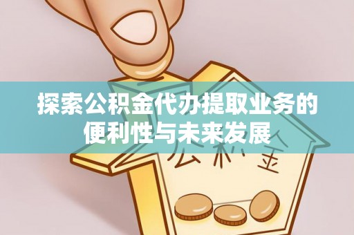 卢龙探索公积金代办提取业务的便利性与未来发展
