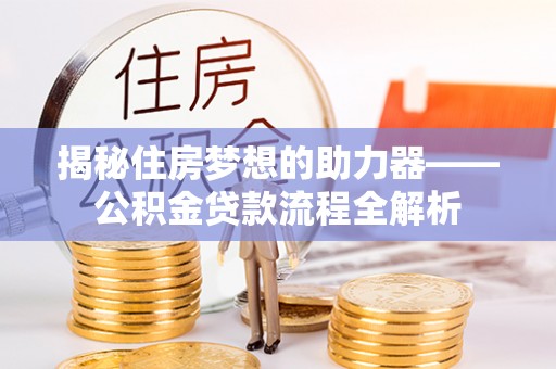 卢龙揭秘住房梦想的助力器——公积金贷款流程全解析