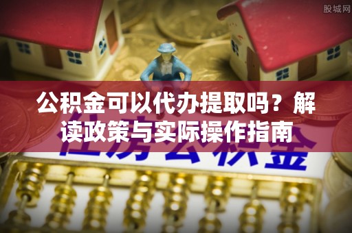 卢龙公积金可以代办提取吗？解读政策与实际操作指南