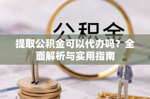 卢龙提取公积金可以代办吗？全面解析与实用指南