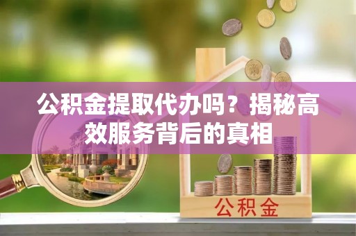 卢龙公积金提取代办吗？揭秘高效服务背后的真相