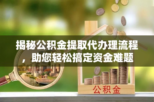 卢龙揭秘公积金提取代办理流程，助您轻松搞定资金难题