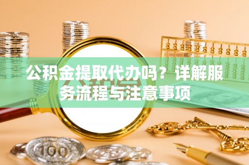 卢龙公积金提取代办吗？详解服务流程与注意事项