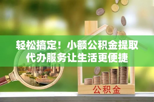 卢龙轻松搞定！小额公积金提取代办服务让生活更便捷