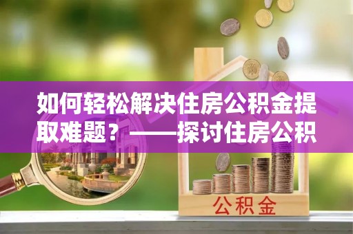 卢龙如何轻松解决住房公积金提取难题？——探讨住房公积金提取代办服务