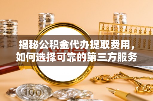 卢龙揭秘公积金代办提取费用，如何选择可靠的第三方服务