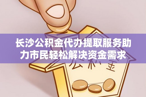 卢龙长沙公积金代办提取服务助力市民轻松解决资金需求