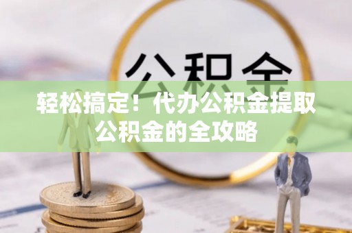 卢龙轻松搞定！代办公积金提取公积金的全攻略