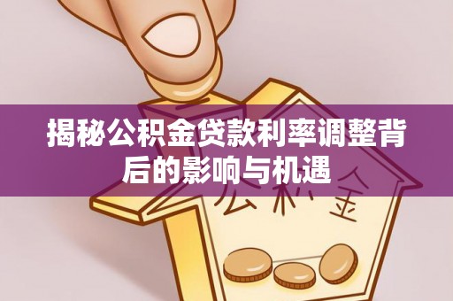 卢龙揭秘公积金贷款利率调整背后的影响与机遇