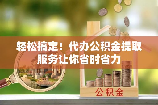 卢龙轻松搞定！代办公积金提取服务让你省时省力