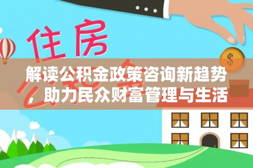 卢龙解读公积金政策咨询新趋势，助力民众财富管理与生活规划