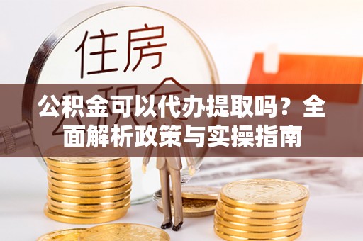 卢龙公积金可以代办提取吗？全面解析政策与实操指南
