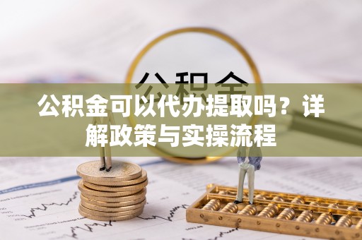 卢龙公积金可以代办提取吗？详解政策与实操流程